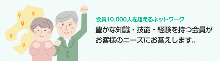豊かな知識・技能・経験を持つ会員がお客様のニーズにお答えします。