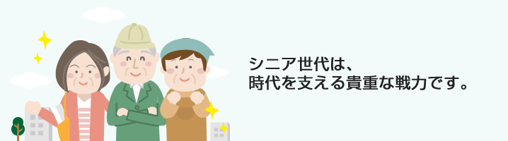 seniorシニア世代は、 時代を支える貴重な戦力です。